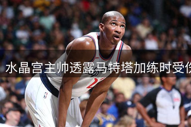 水晶宫主帅透露马特塔加练时受伤，预计缺席一个月
